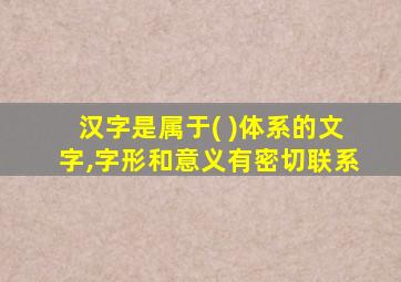 汉字是属于( )体系的文字,字形和意义有密切联系